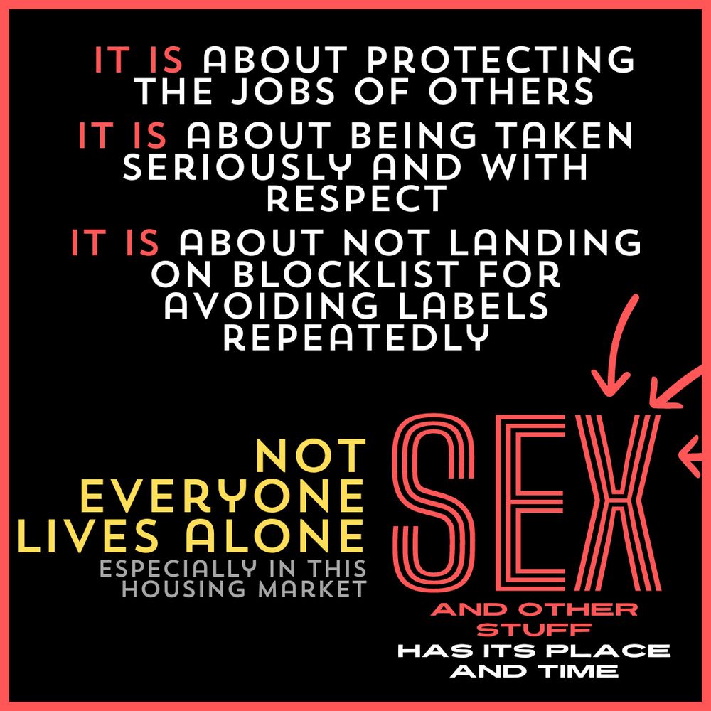 IT IS about protecting the jobs of others. IT IS about being taken seriously and with respect. IT IS about not landing on blocklist for avoiding labels repeatedly.

not everyone lives alone (especially in this housing market). SEX and other stuff has its place and time.