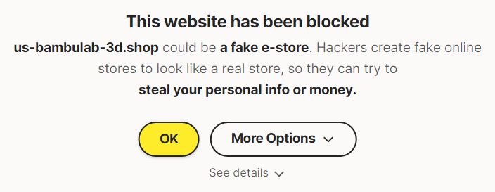 This website has been blocked
us-bambulab-3d.shop could be a fake e-store. Hackers create fake online stores to look like a real store, so they can try to steal your personal info or money.

OK   MORE OPTIONS   SEE DETAILS