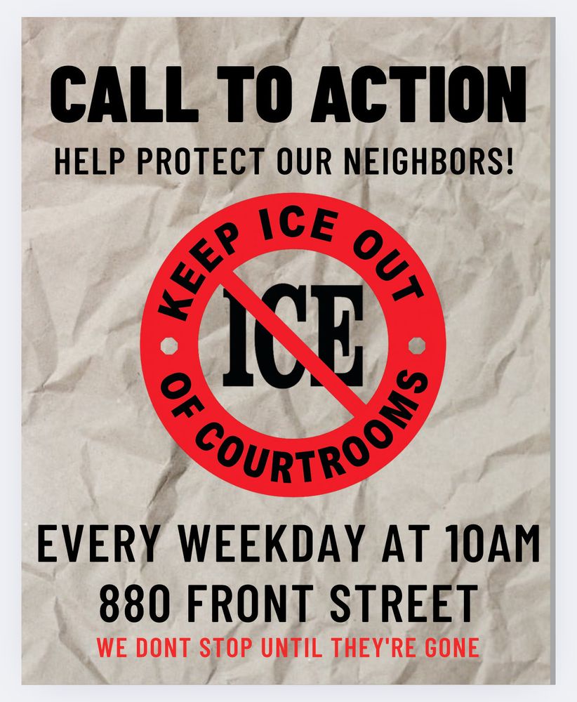 POSTER reads: Call to Action! Help protect our neighbors! Keep ICE out of courtrooms! Every weekday at 10 AM. 880 Front Street. We don't stop until they're gone.