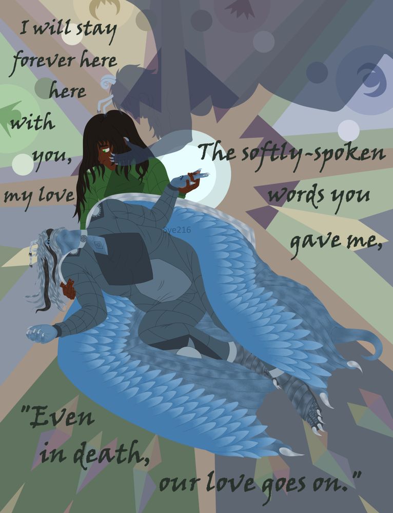 Image of three characters. At the top of the piece is a shadowy, transparent version of the character in the bottom, reaching for the second character. The second character is a male character with long dark hair, dark skin, and green eyes. He is holding the third character in his arms and kneeling with their body in his lap, with one arm around their shoulder and one hand holding their limp hand. The lying character is blue-skinned, with wings lying over their body, limp and dead with their arms spread out. Their hair is draped over their face, hiding their facial features. In the background are a variety of symbols, including a halo over their joined hands. 

The text around the figures reads:

I will stay forever here with you, my love
The softly-spoken words you gave me,
"Even in death, our love goes on."