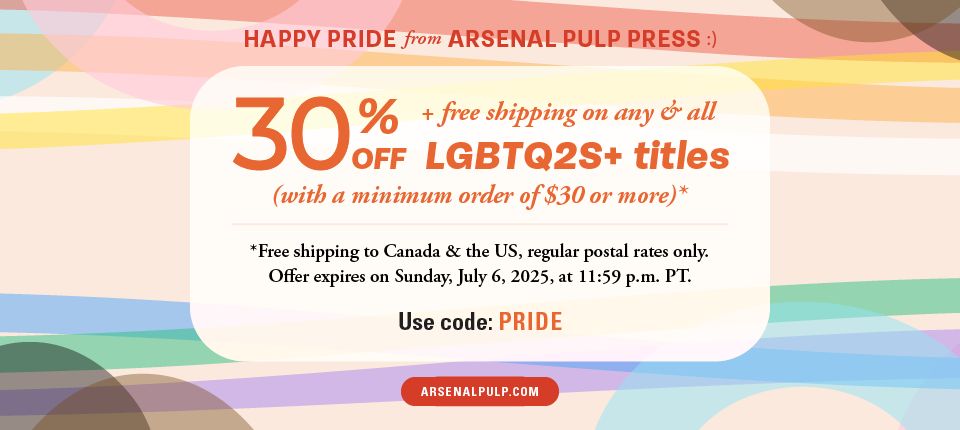 Happy pride from Arsenal Pulp Press [smiley face]. 30% off + free shipping on any & all L G B T Q 2 S + titles (with a minimum order of $30 or more).* *Free shipping to Canada & the [United States], regular postal rates only. Offer expires on Sunday, July 6, 20 25, at 11:59 p.m. [Pacific Time]. arsenal pulp [dot] com