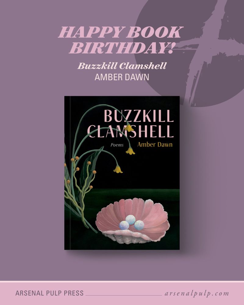 The cover of the book "Buzzkill Clamshell" by Amber Dawn, with stacked text above reading, "Happy book birthday!", along with the book title and author's name. Below, footer text lists the publisher, Arsenal Pulp Press, and their website, arsenal pulp dot com.

At the top of the book cover is the book title, “Buzzkill Clamshell,” and the author’s name, “Amber Dawn.” At the bottom is a large pink clamshell opened to reveal three pearls in its centre. On the left are two plants, one with wavy multi-branched stems ending in round buds, and the other with three stems ending in yellow bell-shaped flowers that dip over the book title. In the bottom left corner, beneath the plants, is the word “Poems.” The cover is illustrated in a hand-painted semi-realistic style by Rebecca Chaperon.