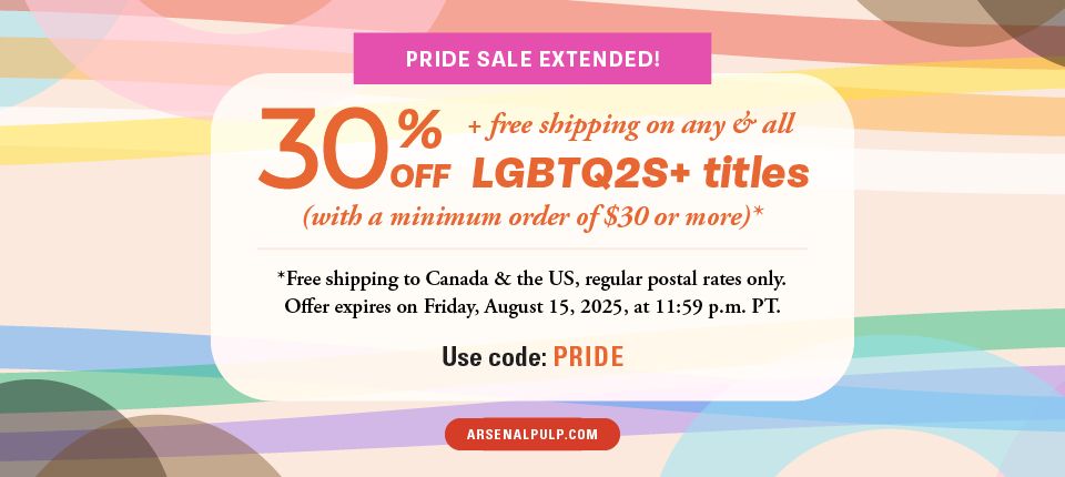 Pride sale extended! 30% off + free shipping on any & all L G B T Q 2 S + titles (with a minimum order of $30 or more).* *Free shipping to Canada & the [United States], regular postal rates only. Offer expires on Friday, August 15, 20 25, at 11:59 p.m. [Pacific Time]. arsenal pulp [dot] com