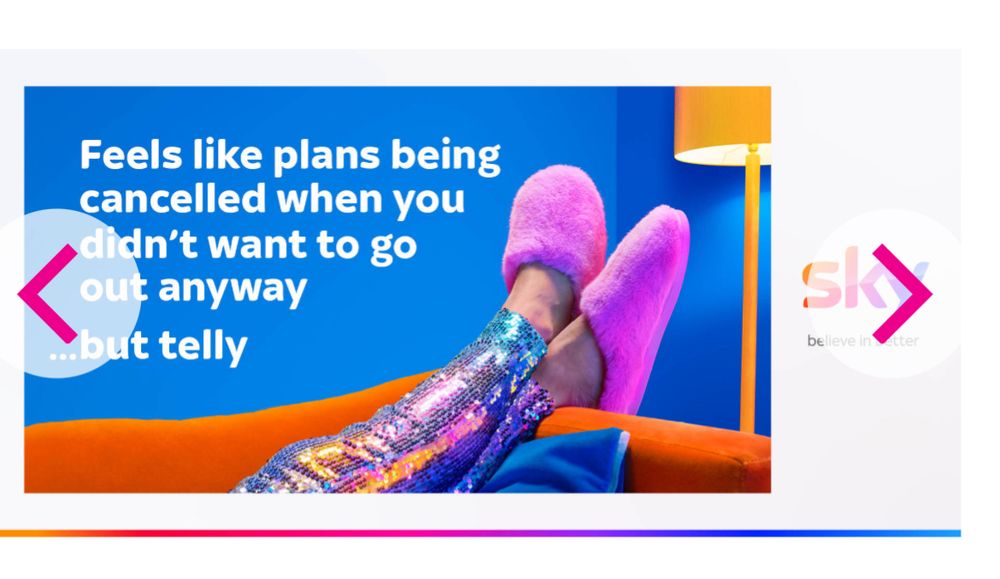 A sky tv advert showing legs with sequined trousers and fluffy slippers lounging on a sofa. Slogan: feels like plans being cancelled when you didn’t want to go out anyway. but telly. 
