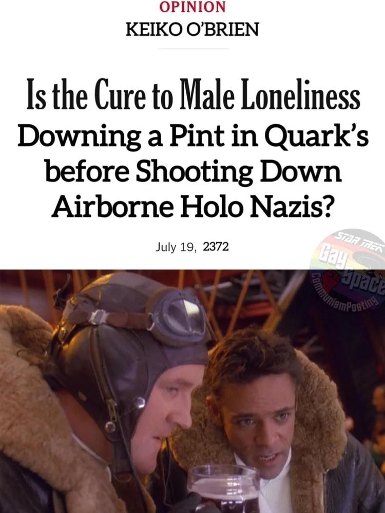 OPINION: KEIKO O'BRIEN

Is the Cure to Male Loneliness
Downing a Pint in Quark's
before Shooting Down
Airborne Holo Nazis?

July 19, 2372

With a picture of Miles and Julian dressed as WWII-era RAF pilots.
