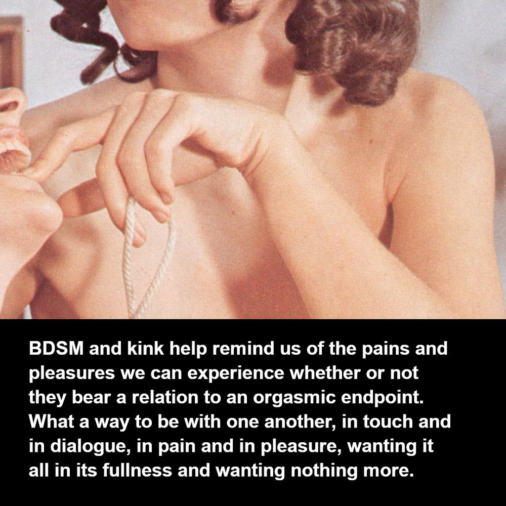 A woman, holding a piece of rope, touches the teeth of a laughing woman with one finger. Text: [BDSM and kink help remind us of the pains and pleasures we can experience whether or not they bear a relation to an orgasmic endpoint. What a way to be with one another, in touch and in dialogue, in pain and in pleasure, wanting it all in its fullness and wanting nothing more.]