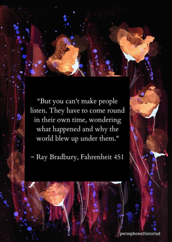 "But you can't make people listen. They have to come round in their own time, wondering what happened and why the world blew up under them." — Ray Bradbury, Fahrenheit 451