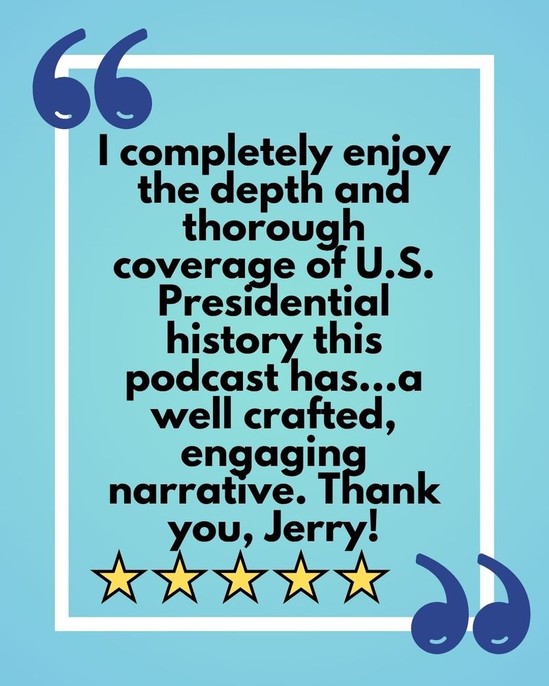Quote from a review that reads, "I completely enjoy the depth and thorough coverage of U.S. Presidential history this podcast has...a well crafted, engaging narrative. Thank you, Jerry!"
