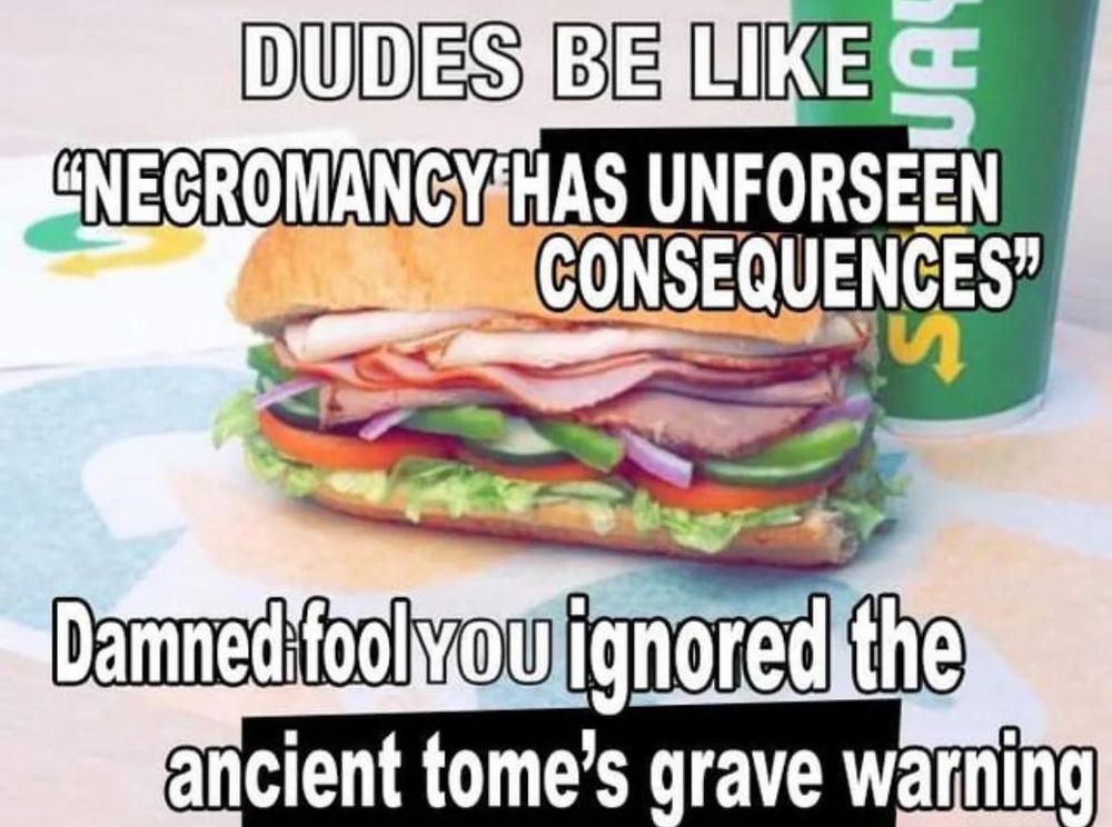 DUDES BE LIKE “NECROMANCY HAS UNFORSEEN CONSEQUENCES”


Damned fool YOU ignored the ancient tome's grave warning