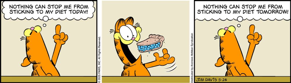 Garfield comic with 3 windows.

Window 1: Garfield points up towards a thought bobble: "Nothing can stop me from sticking to my diet today!"
Window 2: Garfield eats a slice of blueberry pie.
Window 3: Garfield points up towards a thought bobble: "Nothing can stop me from sticking to my diet tomorrow!"