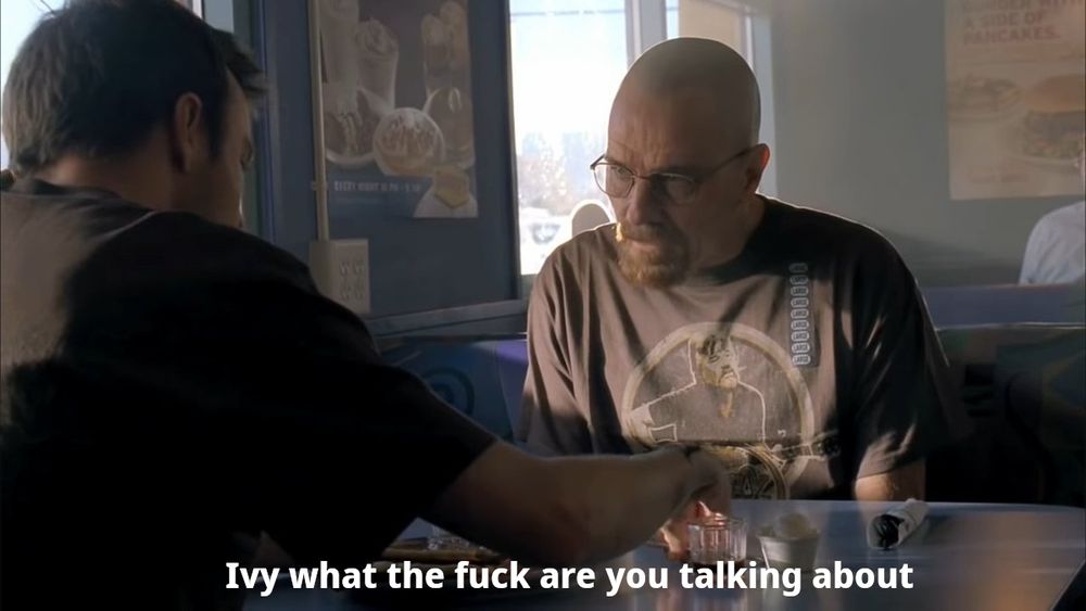 The famous "Ivy what the fuck are you talking about" from Breaking Bard