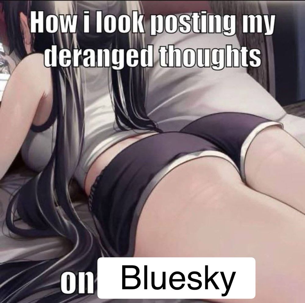 An anime girls large ass with the text “how I look posting my deranged thoughts on bluesky”