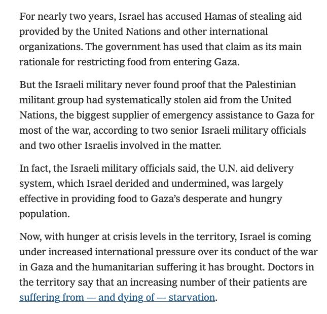 Por quase dois anos, Israel acusou o Hamas de roubar ajuda fornecida pelas Nações Unidas e outras organizações internacionais. O governo usou essa alegação como principal justificativa para restringir a entrada de alimentos em Gaza.

Mas os militares israelenses nunca encontraram provas de que o grupo militante palestino havia roubado sistematicamente ajuda das Nações Unidas, o maior fornecedor de assistência emergencial a Gaza durante a maior parte da guerra, de acordo com dois altos oficiais militares israelenses e outros dois israelenses envolvidos no caso.

De fato, disseram os oficiais militares israelenses, o sistema de distribuição de ajuda da ONU, que Israel ridicularizou e minou, foi amplamente eficaz no fornecimento de alimentos à população desesperada e faminta de Gaza.

Agora, com a fome em níveis críticos no território, Israel está sob crescente pressão internacional... https://www.nytimes.com/2025/07/26/world/middleeast/hamas-un-aid-theft.html