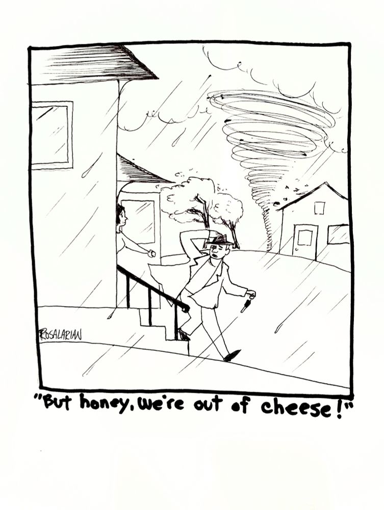 A cartoon of a man leaving the house during a tornado, looking back at his worried wife saying "But honey, we're out of cheese!"