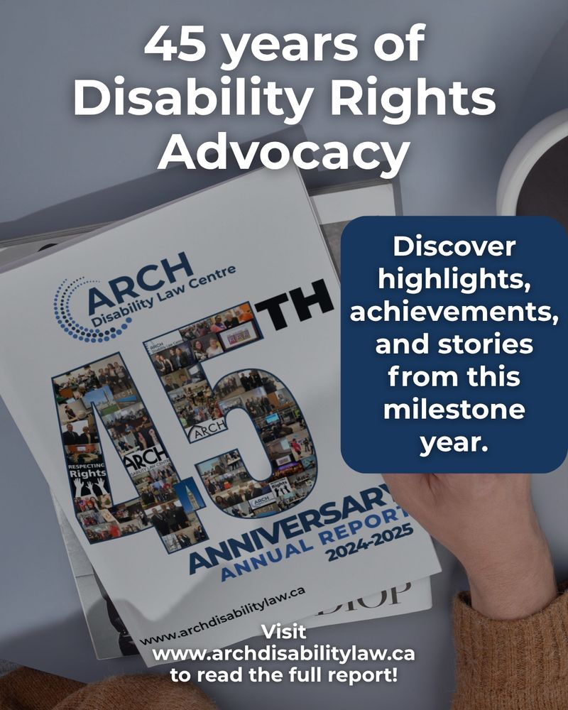 Graphic promoting ARCH Disability Law Centre’s 2024–2025 Annual Report. The image shows a hand holding a report cover that reads “45th Anniversary Annual Report.” The number “45” is filled with small photos of people and events from ARCH’s history. Large text at the top says “45 years of Disability Rights Advocacy.” A blue text box reads “Discover highlights, achievements, and stories from this milestone year.” The bottom text says “Visit www.archdisabilitylaw.ca to read the full report.”