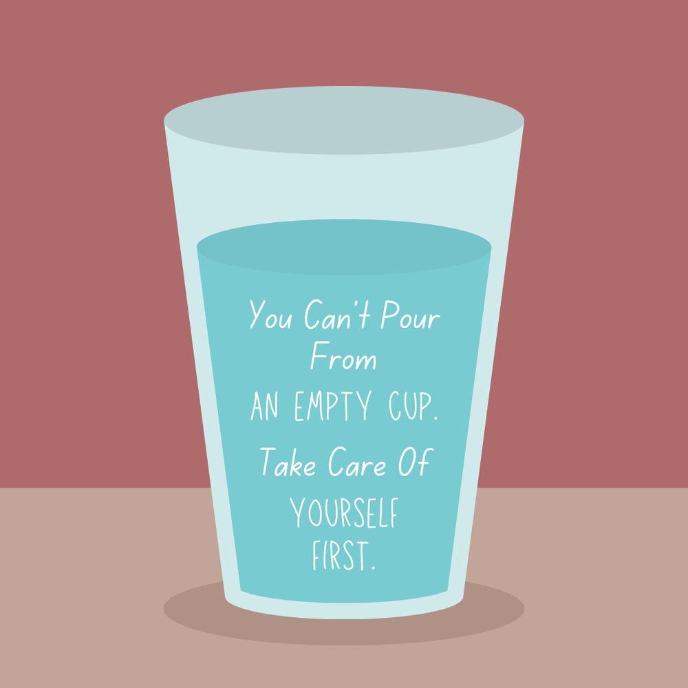 A graphic of a cup with water in it, and a rose colored background. On the cup it says you can’t pour from an empty cup. Take care of yourself first.
