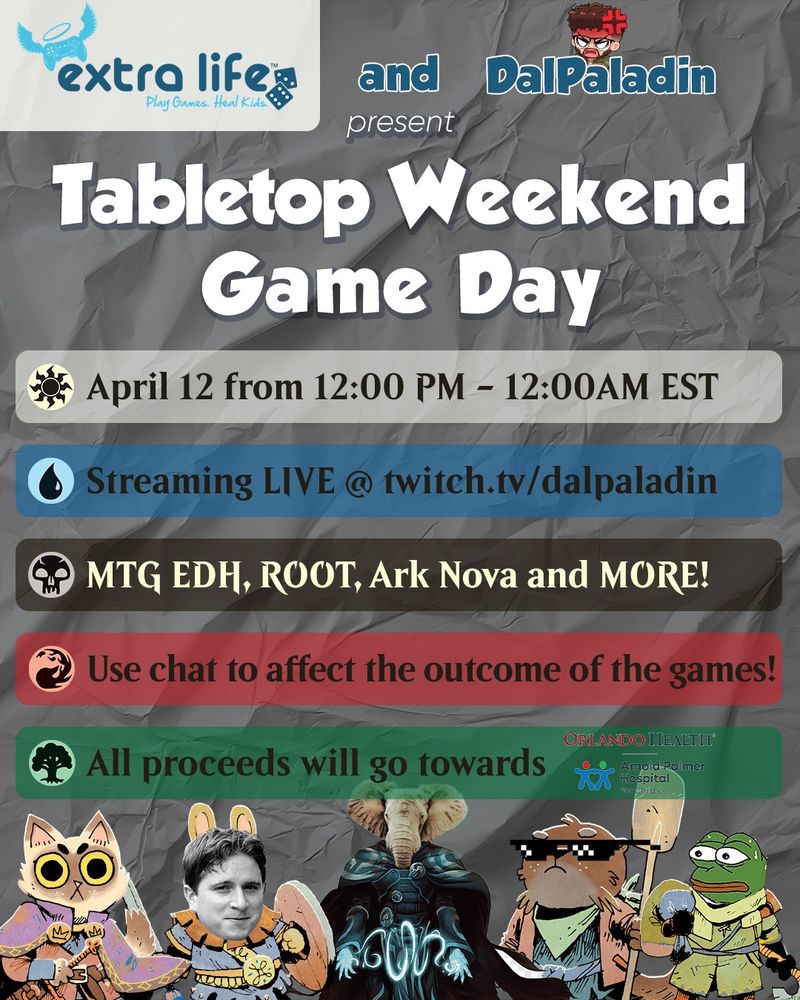 A poster that says Extra Life and DalPaladin present Tabletop Weekend Game Day. April 12 from 12:00 PM - 12:00 AM EST. Streaming LIVE @ twitch.tv/dalapaladin. MTG EDH, ROOT, Ark Nova and MORE! Use chat to affect the outcome of the games! All proceeds will go towards Orlando Health Arnold Palmer Childrens Hospital. Then there are pictures of factions from ROOT with twitch emotes on their heads, as well as Jayce from Magic the Gathering with the head of an elephant from the board game Ark Nova.
