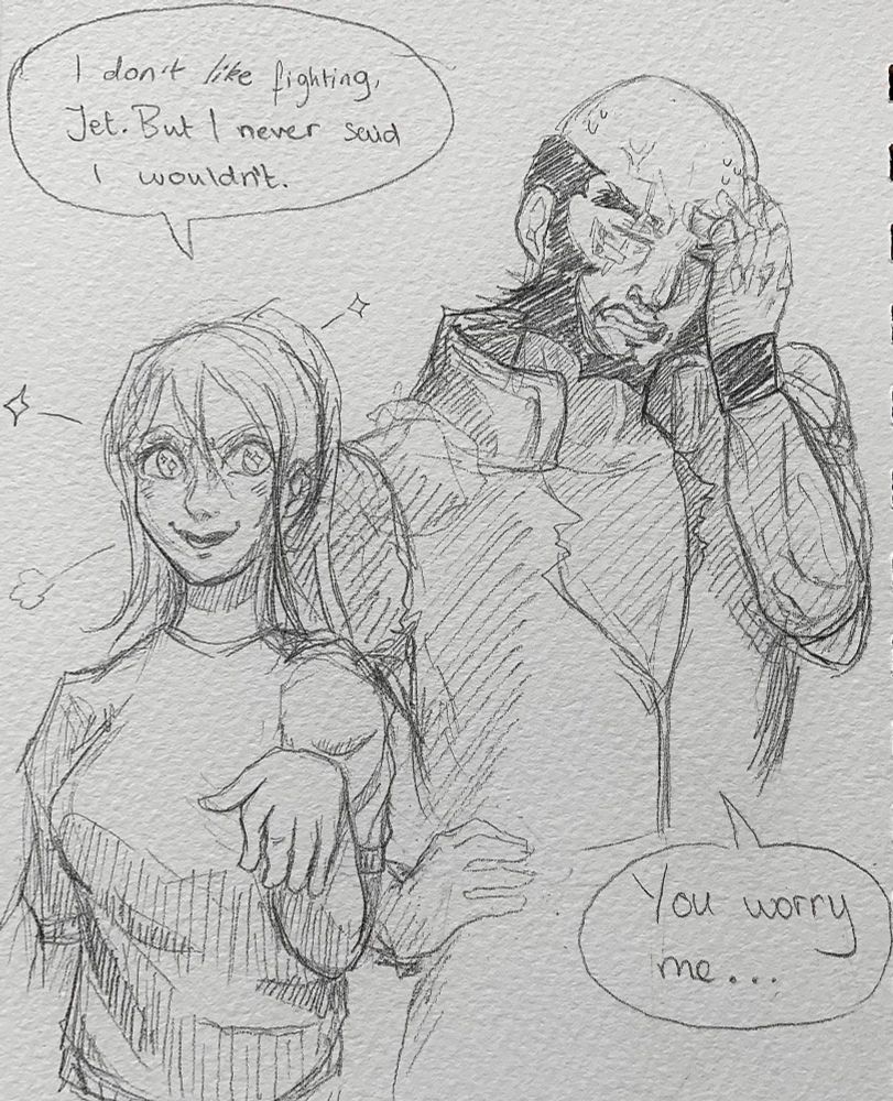 A drawing of lindita standing beside jet. She's shaking her hand and saying,

"I don't like fighting jet. But I never said I wouldn't."

And jet had his face in his hand, looking slightly stressed, as he replies with,

"You worry me..."