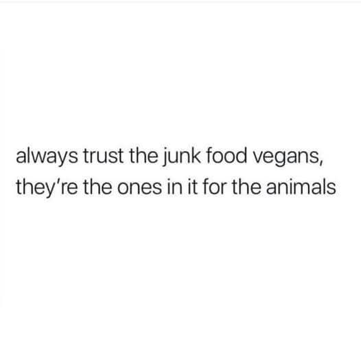 always trust the junk food vegans, they're the ones in it for the animals