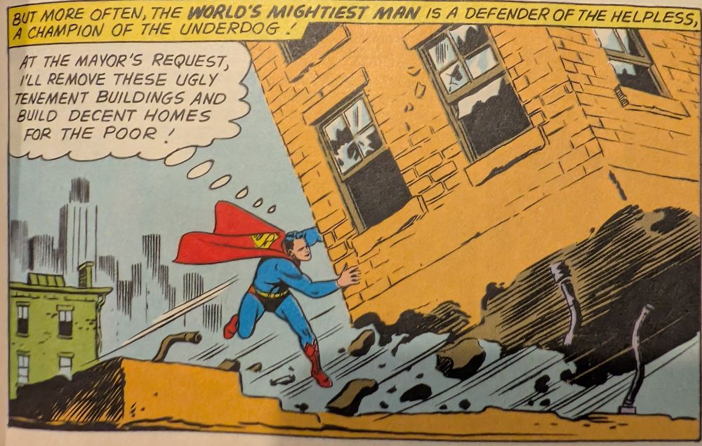 Superman tearing down a slum, and thinking "AT THE MAYOR'S REQUEST, I'LL REMOVE THESE UGLY TENEMENT BUILDINGS AND BUILD DECENT HOMES FOR THE POOR!"