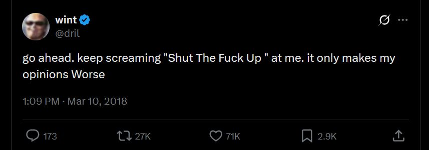 wint
@dril
go ahead. keep screaming "Shut The Fuck Up " at me. it only makes my opinions Worse
1:09 PM · Mar 10, 2018