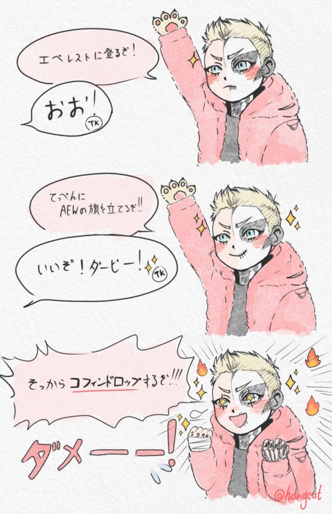 ダービー「エベレストに登るぞ！」
TK「おお！」
ダービー「てっぺんにAEWの旗を立てるぞ!!」
TK「いいぞ！ダービー！」
ダービー「そっからコフィンドロップするぞ！！！」
TK「ダメーー！」