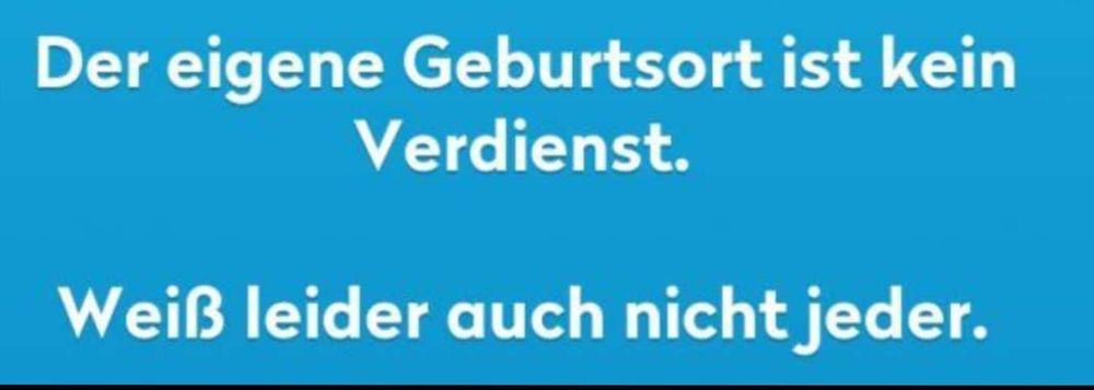 Der eigene Geburtsort ist kein
Verdienst.

Weiß leider auch nicht jeder.