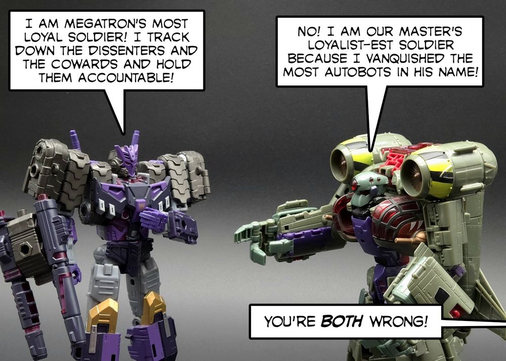 Tarn & Lugnut are in the middle of an argument over who's more loyal to Megatron when an off-panel voice tells them they're both wrong.