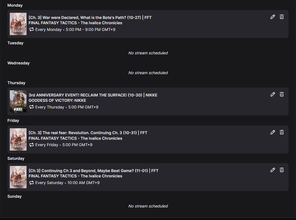 All times JST

Monday, October 27, 2025 5:00 PM - We gotta talk NieR, and NIKKE, and then let's continue FFT

Thursday, October 30, 2025 5:00 PM - 3rd Anniversary of NIKKE! Let's prepare to meet the Queen. Let's prepare to reclaim the surface!

Friday, October 31, 2025 5:00 PM - Continuing FFT and Ch. 3 as we try to make a push to finish the game before Unbeatable

Saturday, November 1, 2025 10:00 AM - Continuing FFT