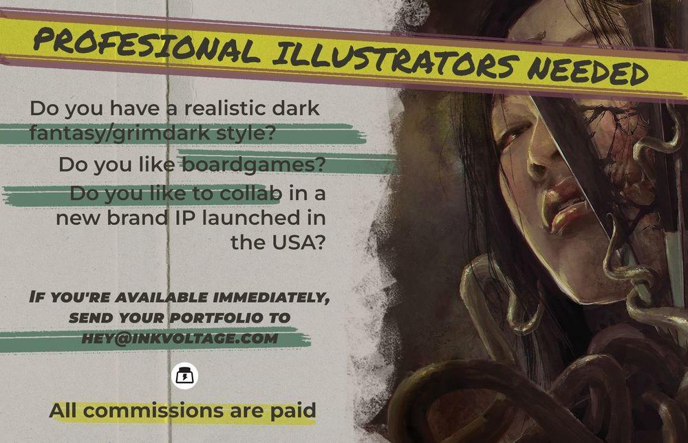 PROFESIONAL ILLUSTRATORS NEEDED Do you have a realistic dark fantasy/grimdark style? Do you like boardgames? Do you like to collab in a new brand IP launched in the USA? If you are available immediately, send your portfolio to hey@inkvoltage.com