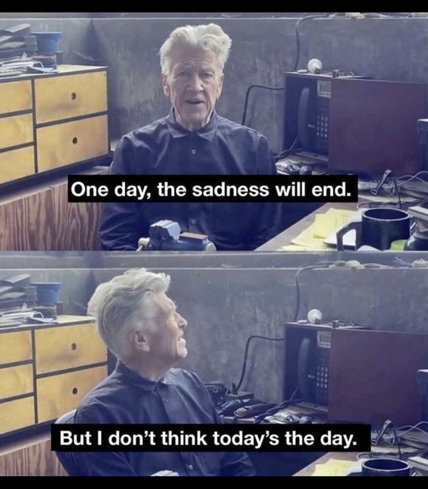 David lynch: "One day the sadness will end" 

He turns to look up out of the window, "but I don't think today's the day" 