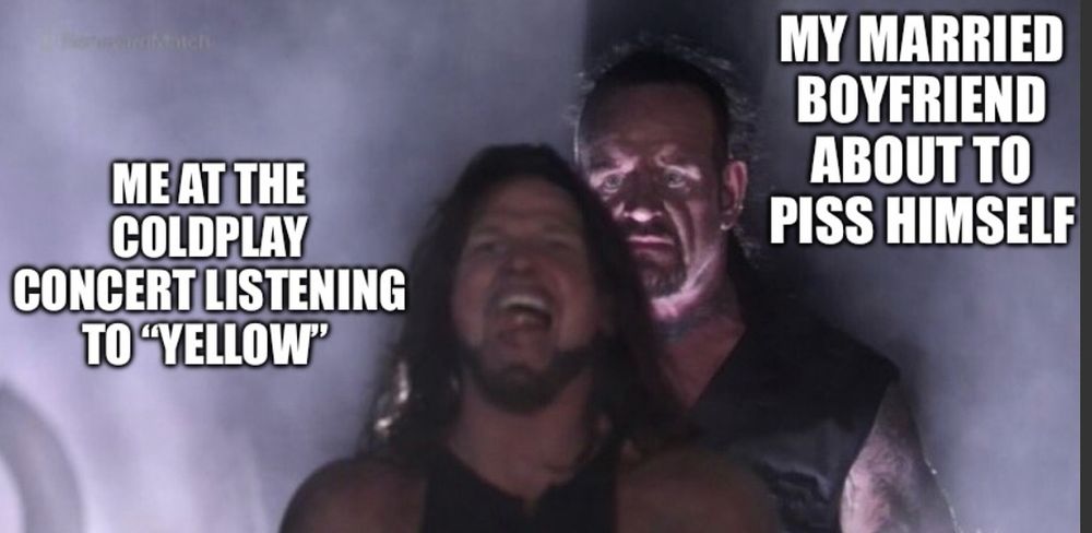 Picture of AJ Styles: ME AT THE COLDPLAY
CONCERT LISTENING TO YELLOW"
Picture of Undertaker behind him: MY MARRIED BOYFRIEND ABOUT TO PISS HIMSELF