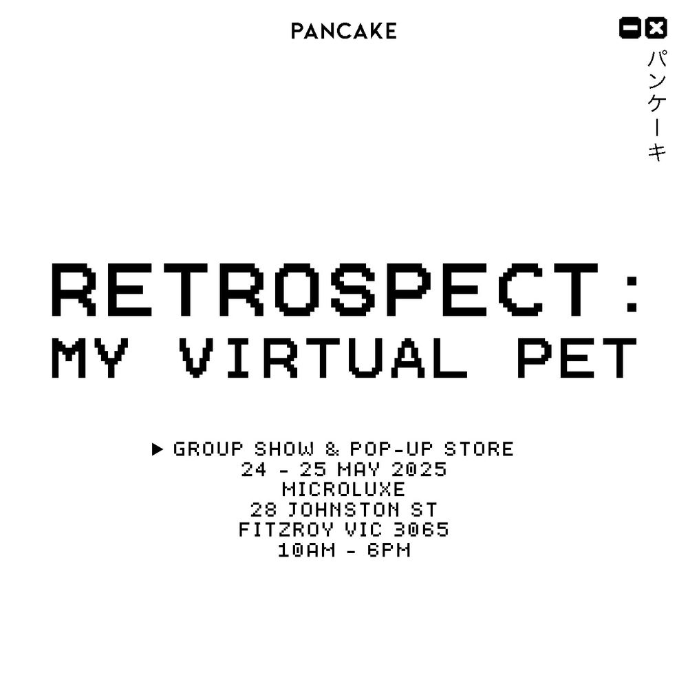 A white tile with the following black text in a pixelated font: PANCAKE
RETROSPECT:
MY VIRTUAL PET
• GROUP SHOW & POP-UP STORE
24 - 25 MAY 2025
MICROLUKE
28 JOHNSTON ST
FITZROY VIC 3065
10AM - 6PM