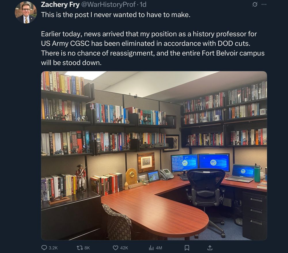 Zachery Fry @WarHistoryProf• 1d
This is the post I never wanted to have to make.
Earlier today, news arrived that my position as a history professor for US Army CGSC has been eliminated in accordance with DOD cuts.
There is no chance of reassignment, and the entire Fort Belvoir campus will be stood down.