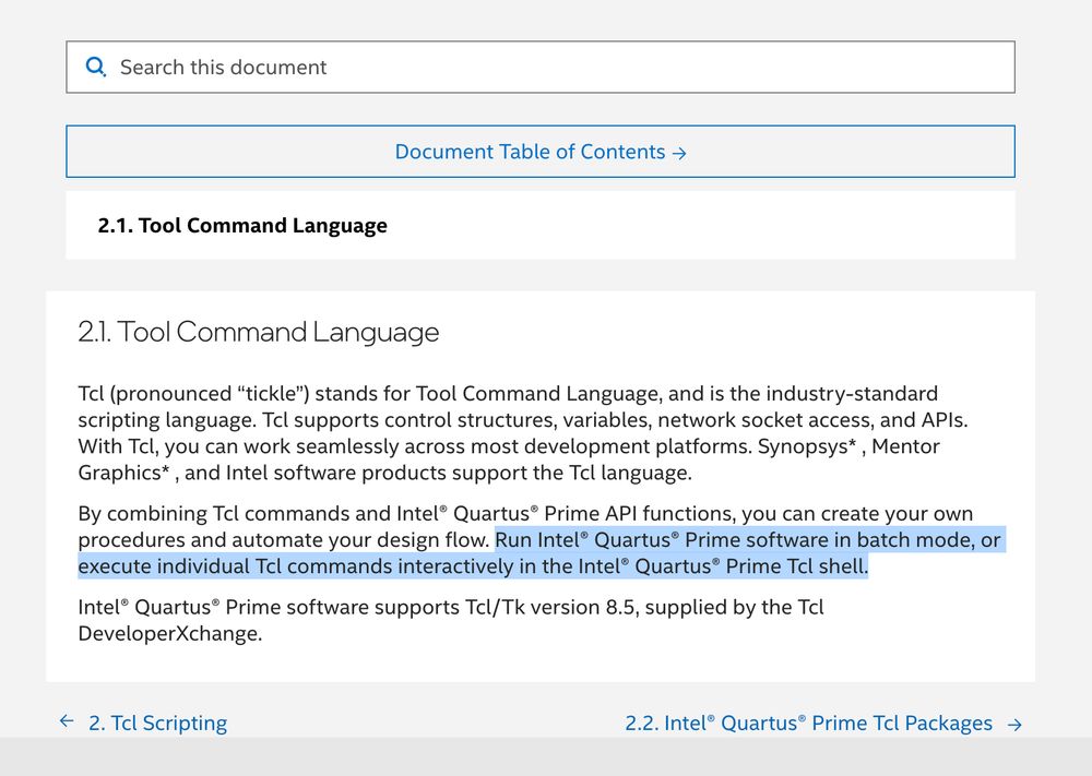 "Run Intel® Quartus® Prime software in batch mode, or execute individual Tcl commands interactively in the Intel® Quartus® Prime Tcl shell." highlighted in blue — then entire page reads:

2.1. Tool Command Language
Tcl (pronounced “tickle”) stands for Tool Command Language, and is the industry-standard scripting language. Tcl supports control structures, variables, network socket access, and APIs.
With Tcl, you can work seamlessly across most development platforms. Synopsys* , Mentor Graphics* , and Intel software products support the Tcl language.

By combining Tcl commands and Intel® Quartus® Prime API functions, you can create your own procedures and automate your design flow. Run Intel® Quartus® Prime software in batch mode, or execute individual Tcl commands interactively in the Intel® Quartus® Prime Tcl shell.

Intel® Quartus® Prime software supports Tcl/Tk version 8.5, supplied by the Tcl DeveloperXchange.