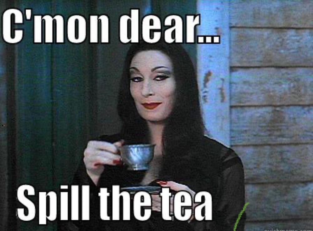 Mortician Addams drinking tea. Text: “C’mon dear… Spill the tea”