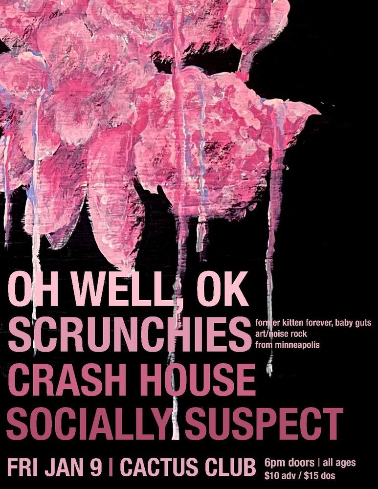 Oh Well, Ok
Scrunchies (former kitten forever, baby guts, art/noise rock from minneapolis)
Crash House
Socially Suspect

Fri Jan 9 | Cactus Club
6pm doors | all ages
$10 adv | $15 dos