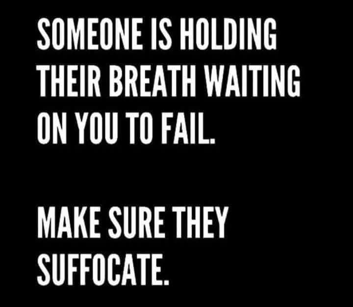 Someone is holding their breath waiting for you to fail. 

Make sure they suffocate.  