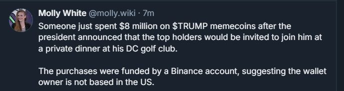 Skeet from @molly.wiki "Someone just spent $8 million on $TRUMP memecoins after the president announced that the top holders would be invited to join him at a private dinner at his DC golf club. The purchases were funded by a Binance account, suggesting the wallet owner is not based in the US."