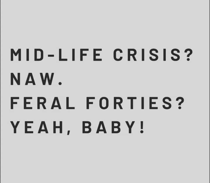 Gray background with black text. Text: mid-life crisis? Naw. Feral forties? Yeah, baby!
