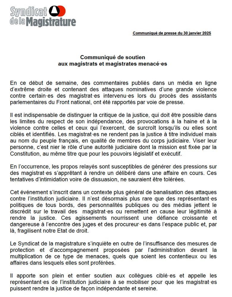 Communiqué de soutien aux magistrats et magistrates menacé·es 

En ce début de semaine, des commentaires publiés dans un média en ligne d’extrême droite et contenant des attaques nominatives d’une grande violence contre certain·es des magistrat·es intervenu·es lors du procès des assistants parlementaires du Front national, ont été rapportés par voie de presse.

Il est indispensable de distinguer la critique de la justice, qui doit être possible dans les limites du respect de son indépendance, des provocations à la haine et à la violence contre celles et ceux qui l’exercent, de surcroît lorsqu’ils ou elles sont ciblés et identifiés. Les magistrat·es ne rendent pas la justice à titre individuel mais au nom du peuple français, en qualité de membres du corps judiciaire. Viser leur personne, c’est nier le rôle d’une autorité judiciaire dont la mission est fixée par la Constitution, au même titre que pour les pouvoirs législatif et exécutif. 

Cet événement s’inscrit dans un contexte plus général de banalisation des attaques contre l’institution judiciaire. Il n’est désormais plus rare que des représentant·es politiques de tous bords, des personnalités publiques ou des médias jettent le discrédit sur le travail des  magistrat·es ou remettent en cause leur légitimité à rendre la justice. Ces agissements nourrissent une défiance croissante et dangereuse à l’encontre des juges et des procureur·es dans l’espace public et, par là, fragilisent notre Etat de droit.

Le Syndicat de la magistrature s’inquiète en outre de l’insuffisance des mesures de protection et d’accompagnement proposées par l’administration devant la multiplication de ce type de menaces, quels que soient les contentieux ou les affaires dans lesquels elles sont proférées. 

Il apporte son plein et entier soutien aux collègues ciblé·es et appelle les représentant·es de l’institution judiciaire à se mobiliser pour que les magistrat·es puissent rendre la justice de façon indépendante et sereine.