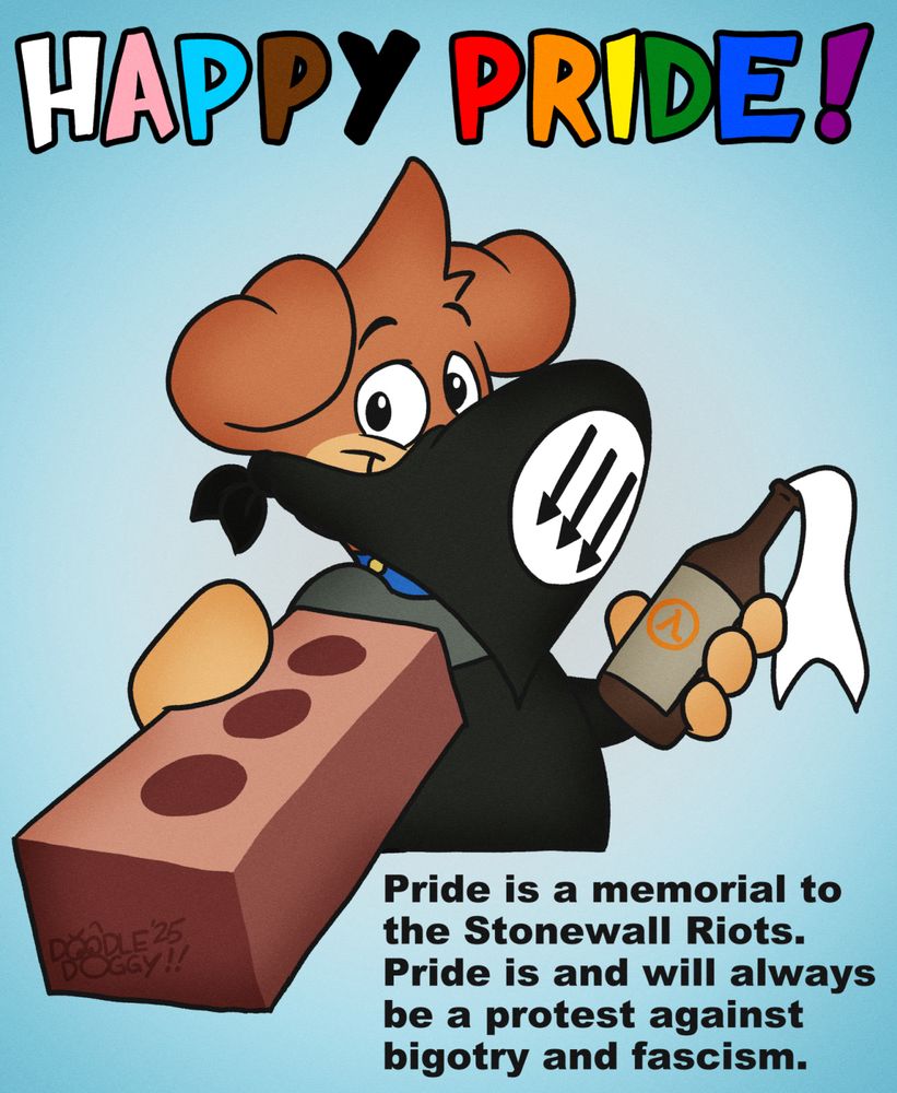 Pride art for 2025, a cartoon dog holding a brick and a molotov cocktail with the text "Happy Pride" and Pride is a memorial to the stonewall riots. Pride is an always will be a protest against bigotry and fascism."