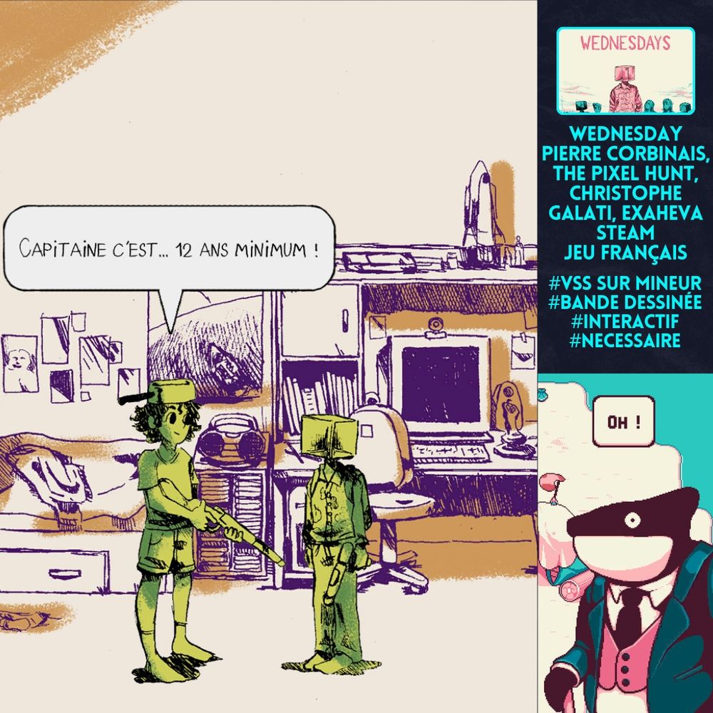 Wednesday, développé par Pierre Corbinais, The Pixel Hunt, Christophe Galati, exaheva
Steam, jeu français, TW VSS sur mineur #bande dessinée #interactif #nécessaire 
Un screen montre un dessin de deux enfants dans une chambre, l'un dit à l'autre "Capitaine, c'est... 12 ans minimum !"