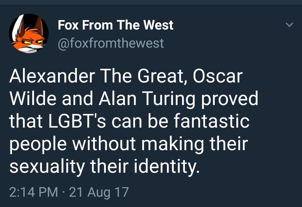 Fox From The West
@foxfromthewest

Alexander The Great, Oscar
Wilde and Alan Turing proved
that LGBT's can be fantastic
people without making their
sexuality their identity.

2:14 PM · 21 Aug 17