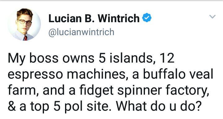 Lucian B. Wintrich
@lucianwintrich

My boss owns 5 islands, 12
espresso machines, a buffalo veal
farm, and a fidget spinner factory,
& a top 5 pol site. What do u do?