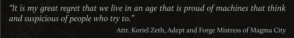 "It is my great regret that we live in an age that is proud of machines that think and suspicious of people who try to."

Koriel Zeth, Adept and Forge Mistress of Magma City