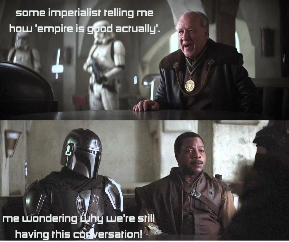 Two scenes from The Mandalorian, in the top image the Client sits talking at a table with a stormtrooper in the background and the text reads "Some imperialist telling me 'empire is good, actually'". The bottom scene shows the Mandalorian looking speculatively at Kharga, text reads "Me wondering why we're still having this conversation."