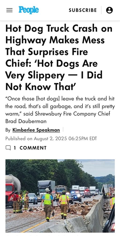 Hot Dog Truck Crash on Highway Makes Mess That Surprises Fire Chief: 'Hot Dogs Are Very Slippery - I Did Not Know That'

"Once those [hot dogs] leave the truck and hit the road, that's all garbage, and it's still pretty warm," said Shrewsbury Fire Company Chief Brad Dauberman

By Kimberlee Speakman

Published on August 2, 2025 06:25PM EDT