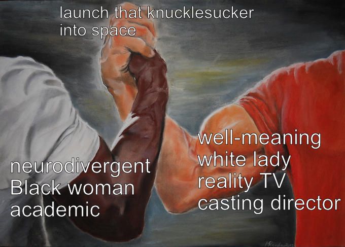 two muscular men’s arms clasp hands in the epic handshake meme. the text on the dark-skinned arm reads “neurodivergent Black woman academic”, the text on the light-skinned arm reads “well-meaning white lady reality TV casting director”. both join hands with the text “launch that knucklesucker into space”