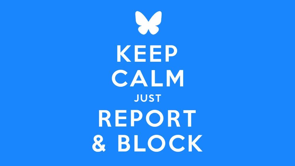 Blue image with white text reading "KEEP CALM JUST REPORT & BLOCK" with a white bluesky butterfly at the top. Spoof of the "KEEP CALM AND CARRY ON" poster.